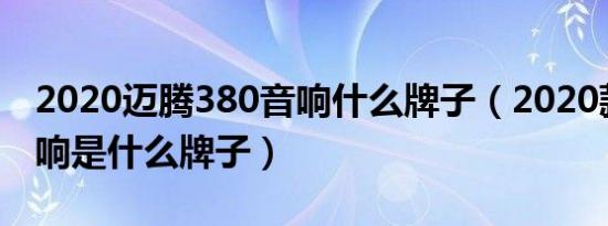 2020迈腾380音响什么牌子（2020款迈腾音响是什么牌子）