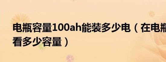 电瓶容量100ah能装多少电（在电瓶上怎么看多少容量）