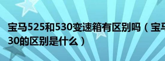 宝马525和530变速箱有区别吗（宝马525和530的区别是什么）