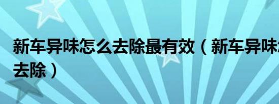 新车异味怎么去除最有效（新车异味怎么快速去除）