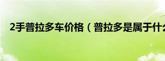 2手普拉多车价格（普拉多是属于什么车）