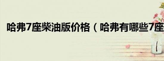 哈弗7座柴油版价格（哈弗有哪些7座车型）