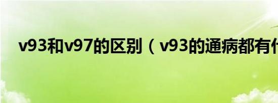 v93和v97的区别（v93的通病都有什么）