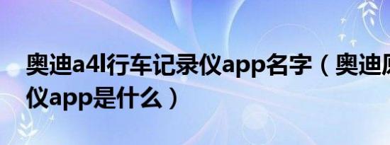 奥迪a4l行车记录仪app名字（奥迪原装记录仪app是什么）