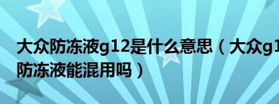 大众防冻液g12是什么意思（大众g12和g13防冻液能混用吗）
