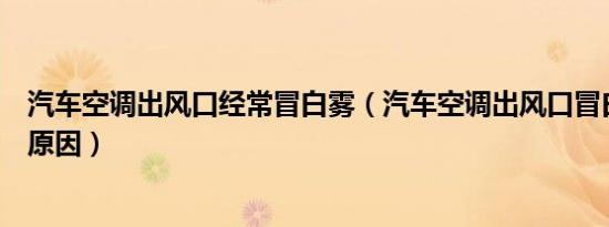 汽车空调出风口经常冒白雾（汽车空调出风口冒白雾是什么原因）