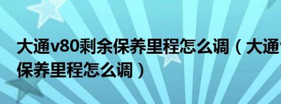 大通v80剩余保养里程怎么调（大通v80剩余保养里程怎么调）