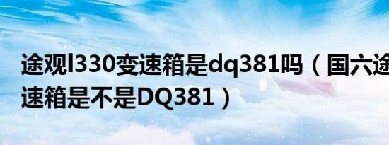 途观l330变速箱是dq381吗（国六途观L的变速箱是不是DQ381）