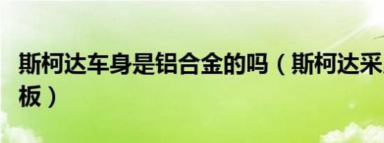 斯柯达车身是铝合金的吗（斯柯达采用什么钢板）