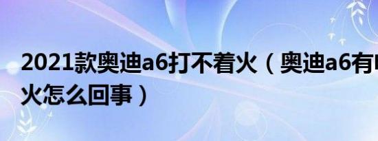 2021款奥迪a6打不着火（奥迪a6有电打不着火怎么回事）