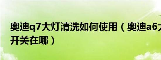 奥迪q7大灯清洗如何使用（奥迪a6大灯清洗开关在哪）