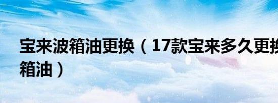 宝来波箱油更换（17款宝来多久更换一次波箱油）