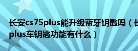 长安cs75plus能升级蓝牙钥匙吗（长安cs75plus车钥匙功能有什么）
