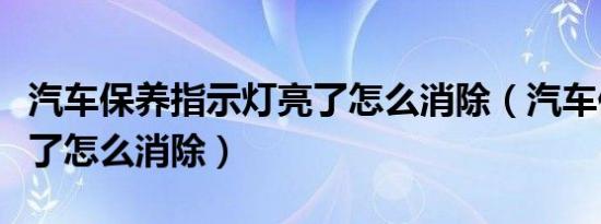 汽车保养指示灯亮了怎么消除（汽车保养灯亮了怎么消除）