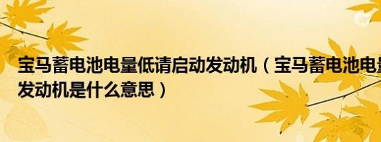 宝马蓄电池电量低请启动发动机（宝马蓄电池电量低请启动发动机是什么意思）