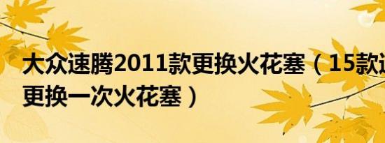 大众速腾2011款更换火花塞（15款速腾多久更换一次火花塞）