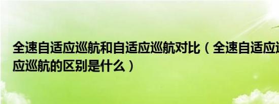 全速自适应巡航和自适应巡航对比（全速自适应巡航和自适应巡航的区别是什么）