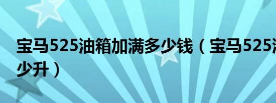 宝马525油箱加满多少钱（宝马525油箱是多少升）