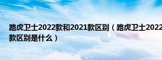 路虎卫士2022款和2021款区别（路虎卫士2022款和2021款区别是什么）