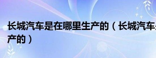 长城汽车是在哪里生产的（长城汽车是哪里生产的）