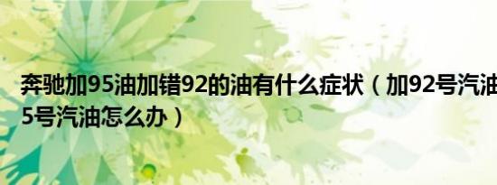 奔驰加95油加错92的油有什么症状（加92号汽油的车加错95号汽油怎么办）