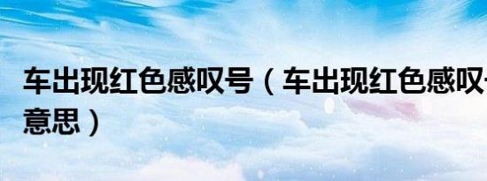 车出现红色感叹号（车出现红色感叹号是什么意思）