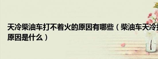 天冷柴油车打不着火的原因有哪些（柴油车天冷打不着火的原因是什么）