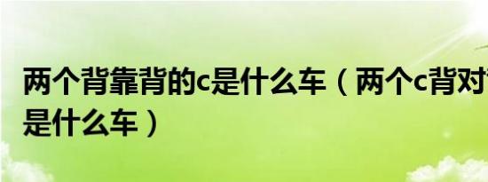 两个背靠背的c是什么车（两个c背对背标志的是什么车）