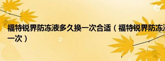 福特锐界防冻液多久换一次合适（福特锐界防冻液多久更换一次）