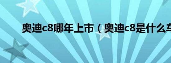 奥迪c8哪年上市（奥迪c8是什么车）