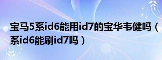 宝马5系id6能用id7的宝华韦健吗（19宝马5系id6能刷id7吗）