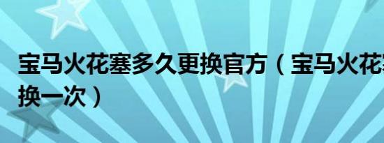 宝马火花塞多久更换官方（宝马火花塞多久更换一次）