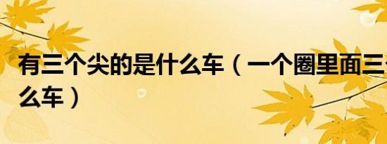 有三个尖的是什么车（一个圈里面三个尖是什么车）