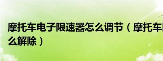 摩托车电子限速器怎么调节（摩托车限速器怎么解除）