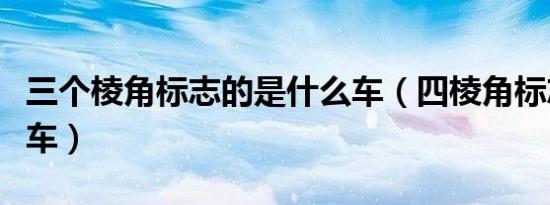 三个棱角标志的是什么车（四棱角标志是什么车）