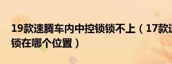 19款速腾车内中控锁锁不上（17款速腾中控锁在哪个位置）