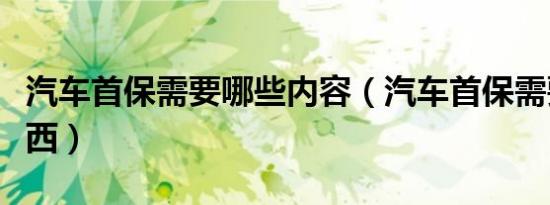 汽车首保需要哪些内容（汽车首保需要哪些东西）