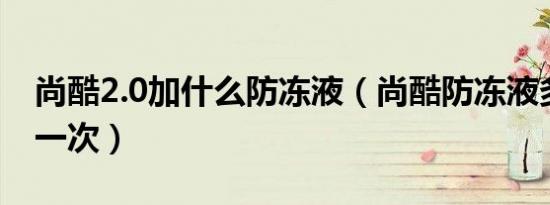尚酷2.0加什么防冻液（尚酷防冻液多久更换一次）