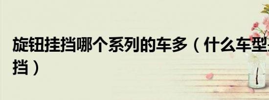 旋钮挂挡哪个系列的车多（什么车型是旋钮挂挡）