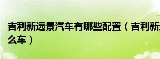 吉利新远景汽车有哪些配置（吉利新远景是什么车）