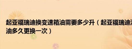 起亚福瑞迪换变速箱油需要多少升（起亚福瑞迪汽车变速箱油多久更换一次）