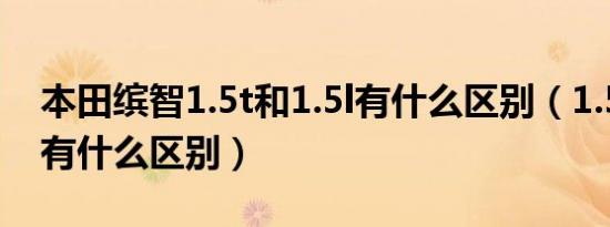 本田缤智1.5t和1.5l有什么区别（1.5l和1.5t有什么区别）