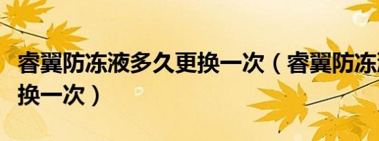 睿翼防冻液多久更换一次（睿翼防冻液多久更换一次）