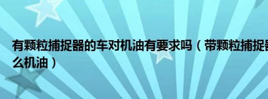 有颗粒捕捉器的车对机油有要求吗（带颗粒捕捉器的车用什么机油）