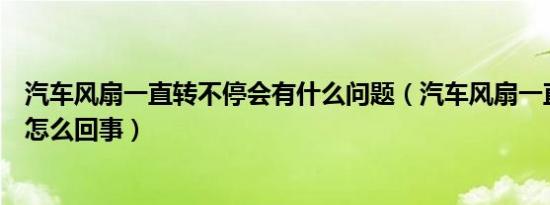 汽车风扇一直转不停会有什么问题（汽车风扇一直转不停是怎么回事）