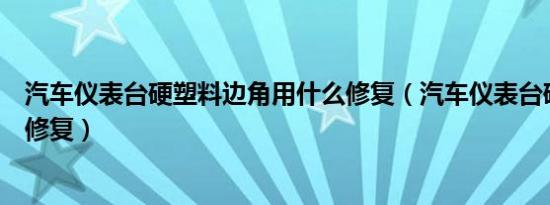 汽车仪表台硬塑料边角用什么修复（汽车仪表台硬塑料怎么修复）