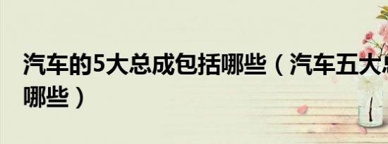 汽车的5大总成包括哪些（汽车五大总成包括哪些）