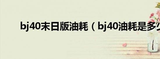 bj40末日版油耗（bj40油耗是多少）