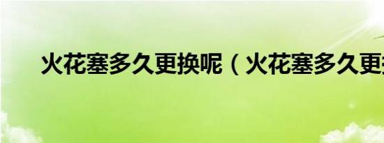 火花塞多久更换呢（火花塞多久更换）