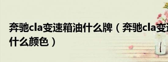 奔驰cla变速箱油什么牌（奔驰cla变速箱油是什么颜色）